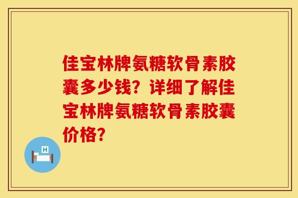 佳宝林牌氨糖软骨素胶囊多少钱？详细了解佳宝林牌氨糖软骨素胶囊价格？