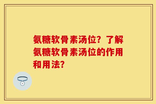 氨糖软骨素汤位?了解氨糖软骨素汤位的作用和用法? 氨糖软骨素汤位?了解氨糖软骨素汤位的作用和用法?