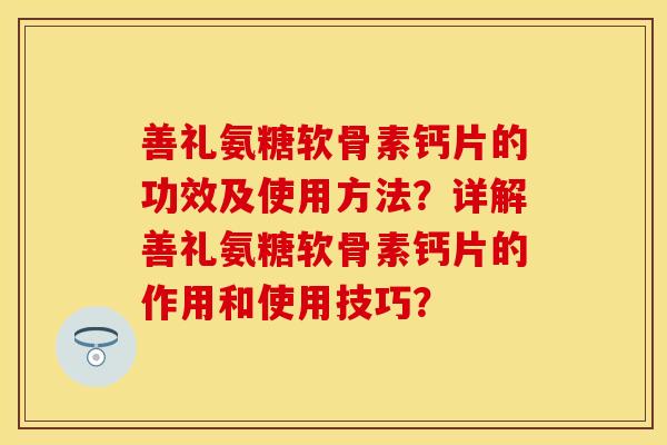 善礼氨糖软骨素钙片的功效及使用方法？详解善礼氨糖软骨素钙片的作用和使用技巧？