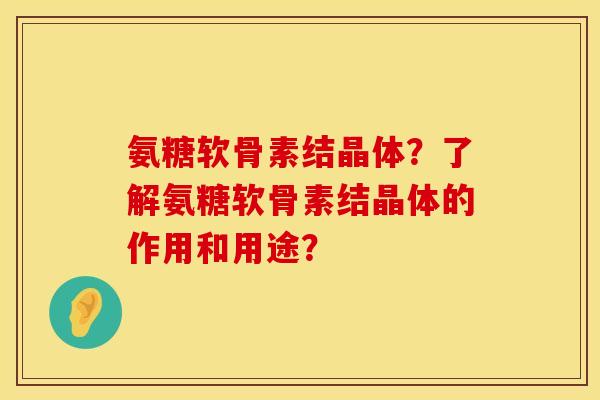 氨糖软骨素结晶体？了解氨糖软骨素结晶体的作用和用途？