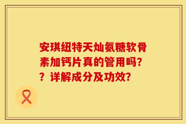 安琪纽特天灿氨糖软骨素加钙片真的管用吗？？详解成分及功效？