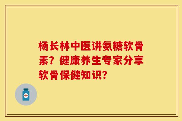 杨长林中医讲氨糖软骨素？健康养生专家分享软骨保健知识？