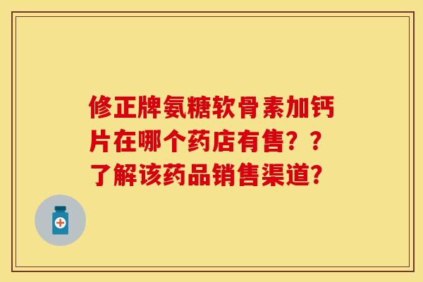 修正牌氨糖软骨素加钙片在哪个药店有售？？了解该药品销售渠道？