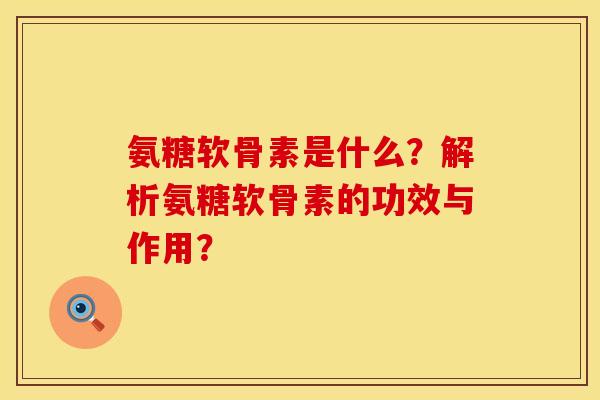 氨糖软骨素是什么？解析氨糖软骨素的功效与作用？