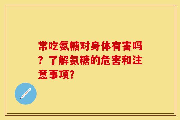 常吃氨糖对身体有害吗？了解氨糖的危害和注意事项？