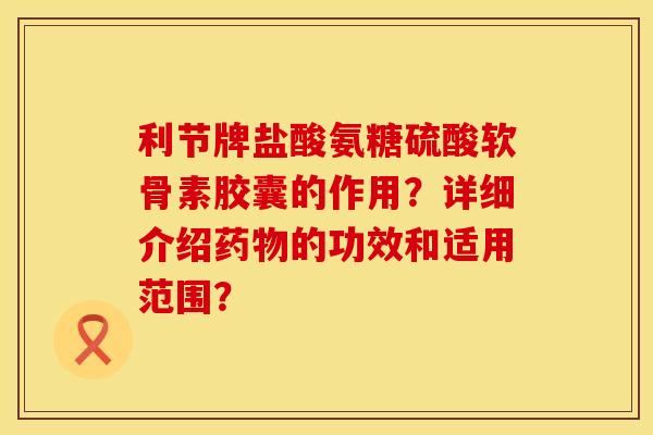 利节牌盐酸氨糖硫酸软骨素胶囊的作用？详细介绍药物的功效和适用范围？