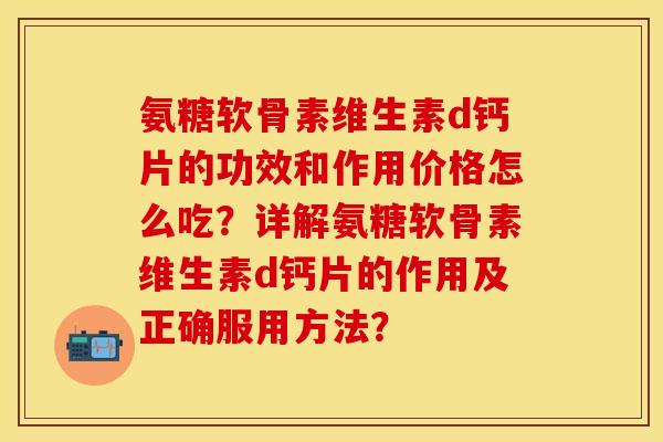 氨糖软骨素维生素d钙片的功效和作用价格怎么吃？详解氨糖软骨素维生素d钙片的作用及正确服用方法？