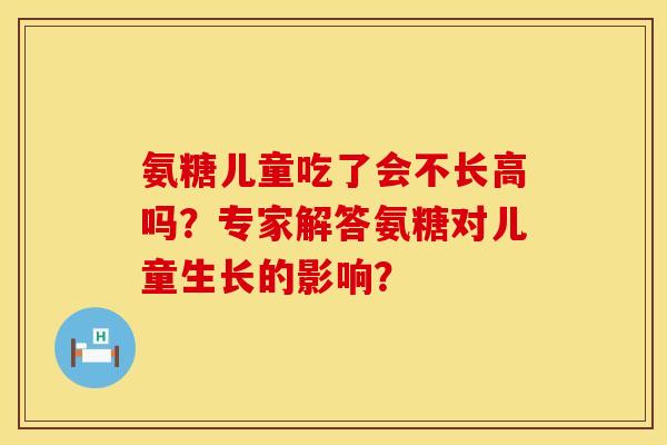氨糖儿童吃了会不长高吗？专家解答氨糖对儿童生长的影响？