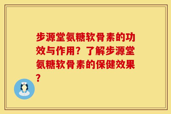 步源堂氨糖软骨素的功效与作用？了解步源堂氨糖软骨素的保健效果？