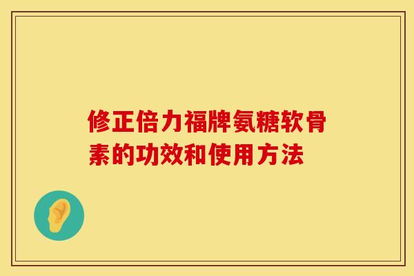 修正倍力福牌氨糖软骨素的功效和使用方法