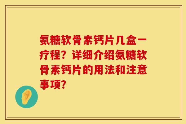 氨糖软骨素钙片几盒一疗程？详细介绍氨糖软骨素钙片的用法和注意事项？