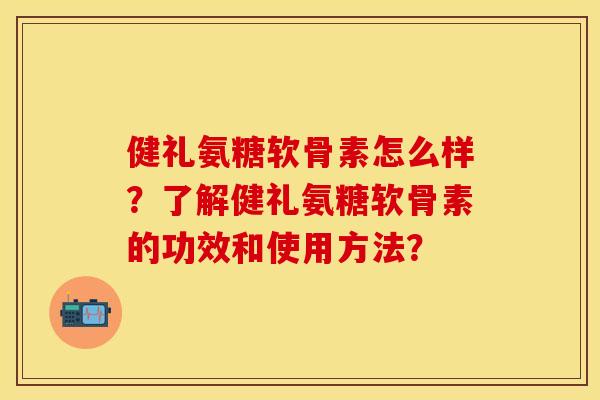 健礼氨糖软骨素怎么样？了解健礼氨糖软骨素的功效和使用方法？