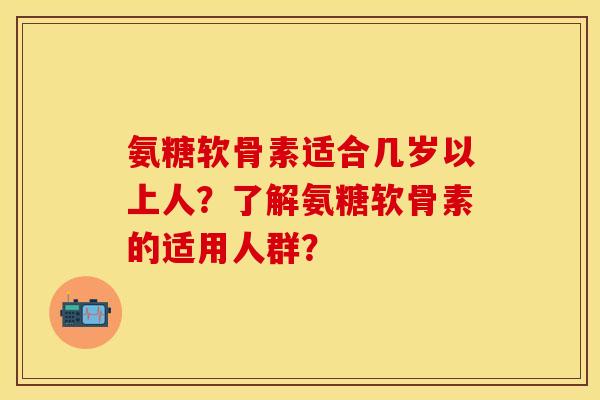 氨糖软骨素适合几岁以上人？了解氨糖软骨素的适用人群？