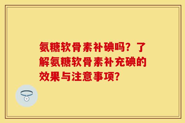 氨糖软骨素补碘吗？了解氨糖软骨素补充碘的效果与注意事项？