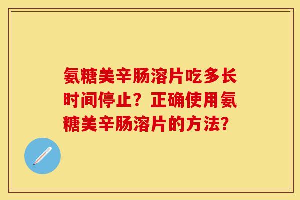 氨糖美辛肠溶片吃多长时间停止?正确使用氨糖美辛肠溶片的方法? 氨糖美辛肠溶片吃多长时间停止?正确使用氨糖美辛肠溶片的方法?