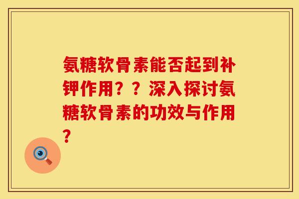 氨糖软骨素能否起到补钾作用？？深入探讨氨糖软骨素的功效与作用？