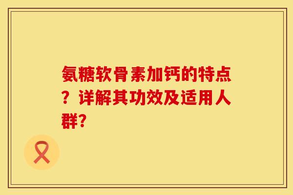 氨糖软骨素加钙的特点?详解其功效及适用人群? 氨糖软骨素加钙的特点?详解其功效及适用人群?