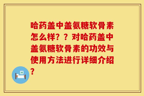 哈药盖中盖氨糖软骨素怎么样？？对哈药盖中盖氨糖软骨素的功效与使用方法进行详细介绍？