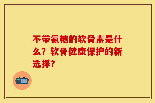 不带氨糖的软骨素是什么?软骨健康保护的新选择? 不带氨糖的软骨素是什么?软骨健康保护的新选择?
