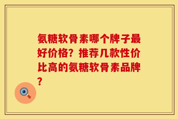 氨糖软骨素哪个牌子好价格?推荐几款性价比高的氨糖软骨素品牌? 氨糖软骨素哪个牌子好价格?推荐几款性价比高的氨糖软骨素品牌?