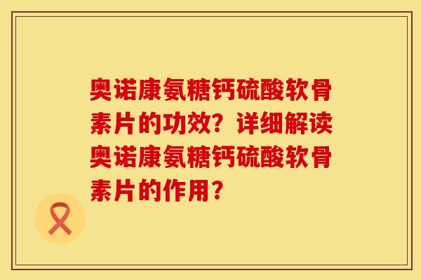 奥诺康氨糖钙硫酸软骨素片的功效?详细解读奥诺康氨糖钙硫酸软骨素片的作用? 奥诺康氨糖钙硫酸软骨素片的功效?详细解读奥诺康氨糖钙硫酸软骨素片的作用?