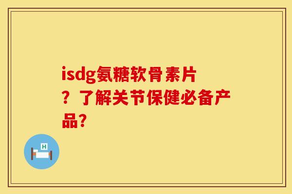 isdg氨糖软骨素片？了解关节保健必备产品？