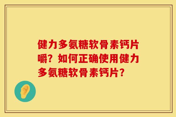 健力多氨糖软骨素钙片嚼?如何正确使用健力多氨糖软骨素钙片? 健力多氨糖软骨素钙片嚼?如何正确使用健力多氨糖软骨素钙片?