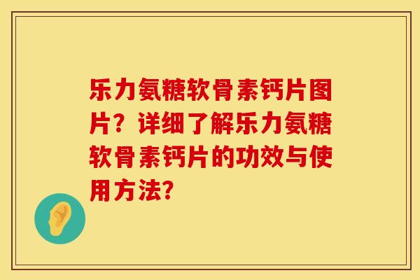 乐力氨糖软骨素钙片图片？详细了解乐力氨糖软骨素钙片的功效与使用方法？