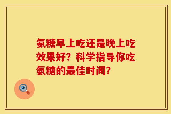 氨糖早上吃还是晚上吃效果好？科学指导你吃氨糖的最佳时间？