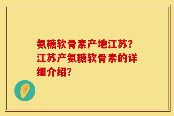 氨糖软骨素产地江苏？江苏产氨糖软骨素的详细介绍？