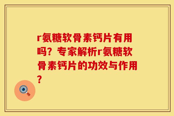 r氨糖软骨素钙片有用吗？专家解析r氨糖软骨素钙片的功效与作用？