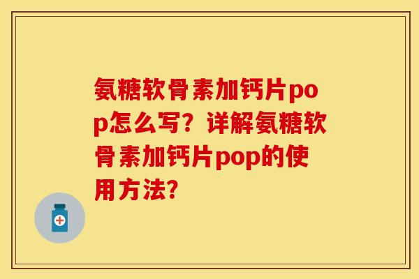 氨糖软骨素加钙片pop怎么写？详解氨糖软骨素加钙片pop的使用方法？