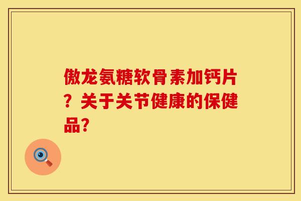 傲龙氨糖软骨素加钙片？关于关节健康的保健品？