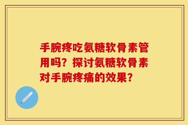 手腕疼吃氨糖软骨素管用吗?探讨氨糖软骨素对手腕的效果? 手腕疼吃氨糖软骨素管用吗?探讨氨糖软骨素对手腕的效果?