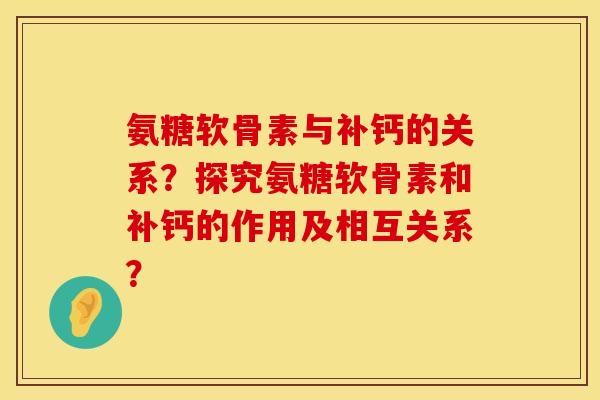 氨糖软骨素与补钙的关系？探究氨糖软骨素和补钙的作用及相互关系？