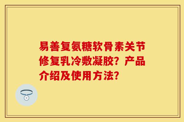 易善复氨糖软骨素关节修复乳冷敷凝胶？产品介绍及使用方法？