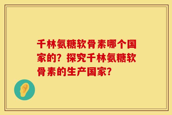 千林氨糖软骨素哪个国家的？探究千林氨糖软骨素的生产国家？