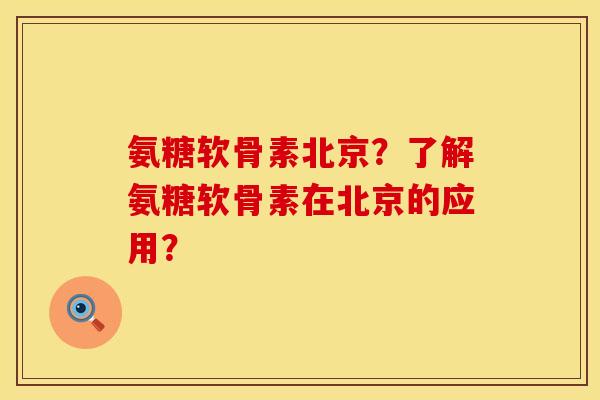 氨糖软骨素北京？了解氨糖软骨素在北京的应用？