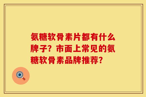 氨糖软骨素片都有什么牌子？市面上常见的氨糖软骨素品牌推荐？