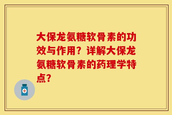 大保龙氨糖软骨素的功效与作用?详解大保龙氨糖软骨素的药理学特点? 大保龙氨糖软骨素的功效与作用?详解大保龙氨糖软骨素的药理学特点?