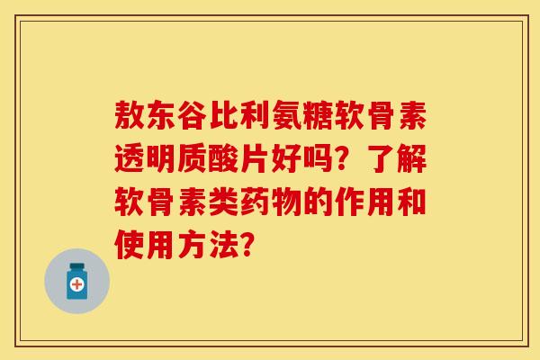 敖东谷比利氨糖软骨素透明质酸片好吗？了解软骨素类药物的作用和使用方法？