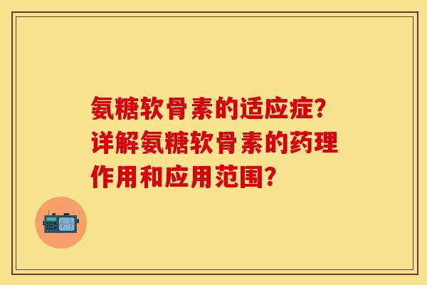氨糖软骨素的适应症?详解氨糖软骨素的药理作用和应用范围? 氨糖软骨素的适应症?详解氨糖软骨素的药理作用和应用范围?