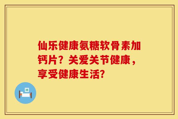 仙乐健康氨糖软骨素加钙片？关爱关节健康，享受健康生活？