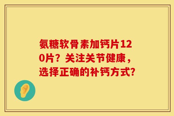 氨糖软骨素加钙片120片?关注关节健康,选择正确的补钙方式? 氨糖软骨素加钙片120片?关注关节健康,选择正确的补钙方式?