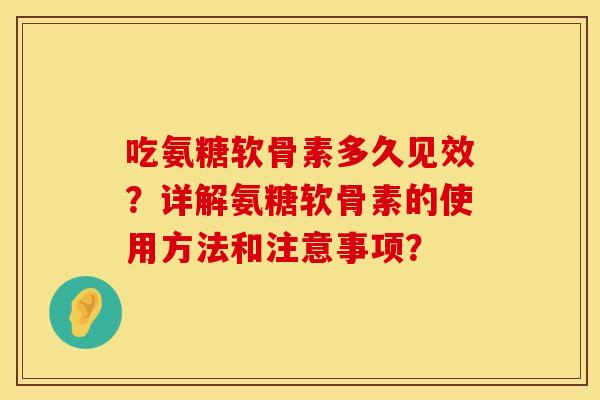 吃氨糖软骨素多久见效?详解氨糖软骨素的使用方法和注意事项? 吃氨糖软骨素多久见效?详解氨糖软骨素的使用方法和注意事项?