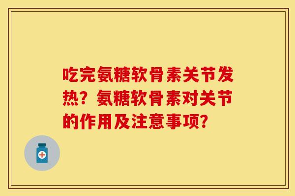 吃完氨糖软骨素关节发热？氨糖软骨素对关节的作用及注意事项？