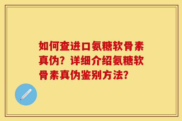 如何查进口氨糖软骨素真伪？详细介绍氨糖软骨素真伪鉴别方法？