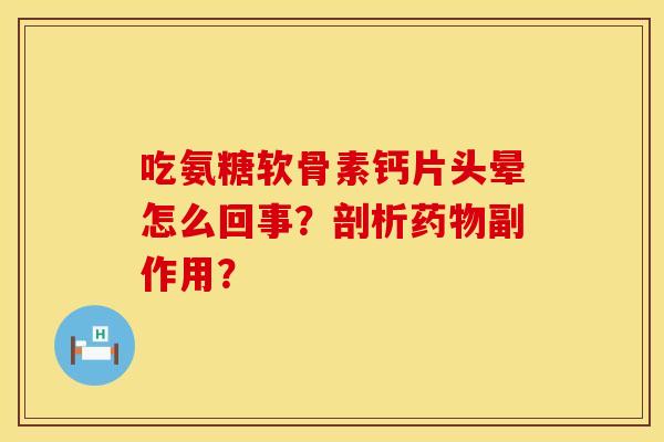 吃氨糖软骨素钙片头晕怎么回事？剖析药物副作用？