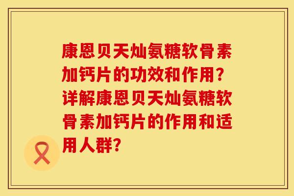 康恩贝天灿氨糖软骨素加钙片的功效和作用？详解康恩贝天灿氨糖软骨素加钙片的作用和适用人群？