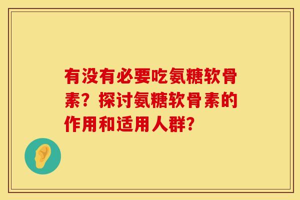 有没有必要吃氨糖软骨素？探讨氨糖软骨素的作用和适用人群？